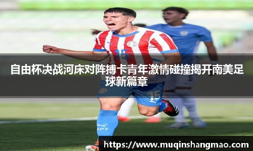 自由杯决战河床对阵搏卡青年激情碰撞揭开南美足球新篇章